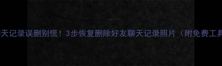 图片 📱微信聊天记录误删别慌！3步恢复删除好友聊天记录照片（附免费工具推荐）2