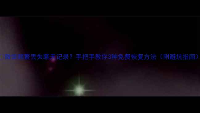图片 📱微信频繁丢失聊天记录？手把手教你3种免费恢复方法（附避坑指南）
