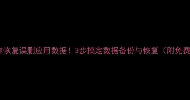 图片 📱手把手教你恢复误删应用数据！3步搞定数据备份与恢复（附免费工具清单）2