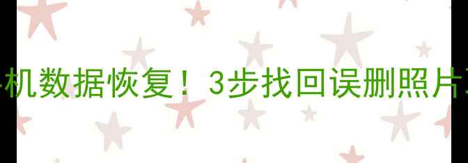 手把手教你手机数据恢复3步找回误删照片聊天记录文件