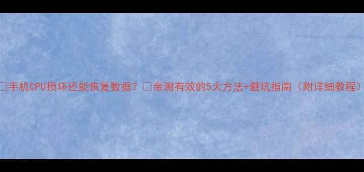 图片 📱手机CPU损坏还能恢复数据？🔥亲测有效的5大方法+避坑指南（附详细教程）