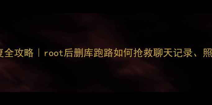 手机Root后数据恢复全攻略root后删库跑路如何抢救聊天记录照片附保姆级教程