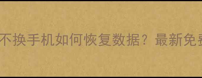 手机不刷机不换手机如何恢复数据最新免费教程来了