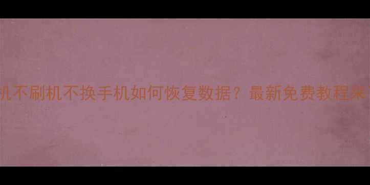 图片 📱手机不刷机不换手机如何恢复数据？最新免费教程来了！2
