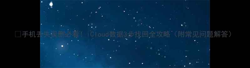 图片 📱手机丢失误删必看！iCloud数据3步找回全攻略（附常见问题解答）