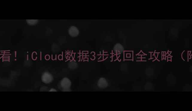 手机丢失误删必看iCloud数据3步找回全攻略附常见问题解答