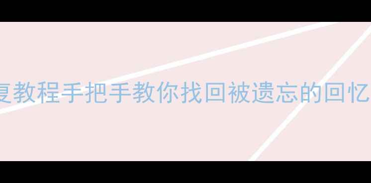 手机两年前数据恢复教程手把手教你找回被遗忘的回忆附免费工具推荐