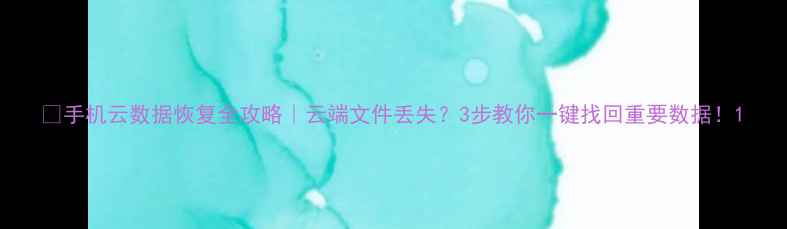 图片 📱手机云数据恢复全攻略｜云端文件丢失？3步教你一键找回重要数据！1