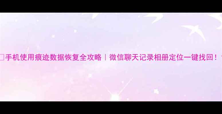 手机使用痕迹数据恢复全攻略微信聊天记录相册定位一键找回