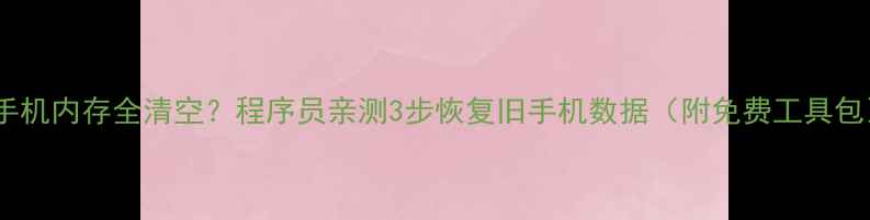 图片 📱手机内存全清空？程序员亲测3步恢复旧手机数据（附免费工具包）1