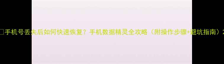 手机号丢失后如何快速恢复手机数据精灵全攻略附操作步骤避坑指南