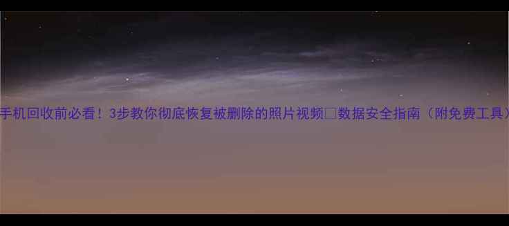 手机回收前必看3步教你彻底恢复被删除的照片视频数据安全指南附免费工具