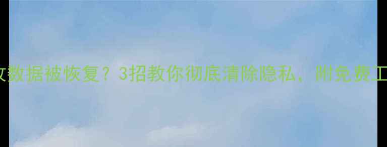 手机回收数据被恢复3招教你彻底清除隐私附免费工具推荐