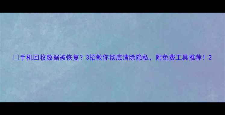 图片 📱手机回收数据被恢复？3招教你彻底清除隐私，附免费工具推荐！2