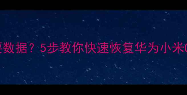 手机安全模式丢失重要数据5步教你快速恢复华为小米OPPO数据附实操教程