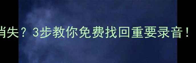 手机录音突然消失3步教你免费找回重要录音手把手教程来了