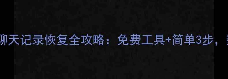 手机微信聊天记录恢复全攻略免费工具简单3步数据不丢失