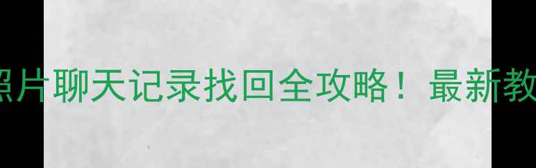 图片 📱手机微信聊天记录照片聊天记录找回全攻略！最新教程+5种亲测有效方法1