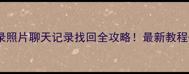 图片 📱手机微信聊天记录照片聊天记录找回全攻略！最新教程+5种亲测有效方法2