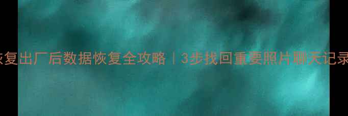 手机恢复出厂后数据恢复全攻略3步找回重要照片聊天记录文件