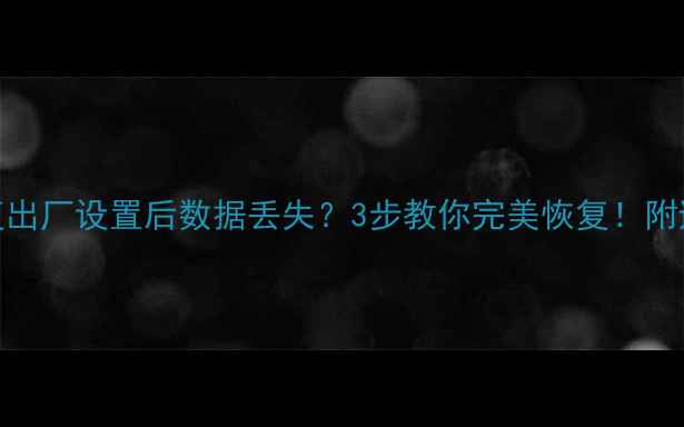 手机恢复出厂设置后数据丢失3步教你完美恢复附避坑指南