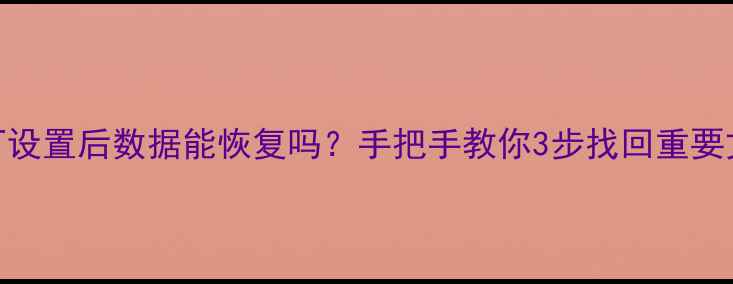 图片 📱手机恢复出厂设置后数据能恢复吗？手把手教你3步找回重要文件（附教程）
