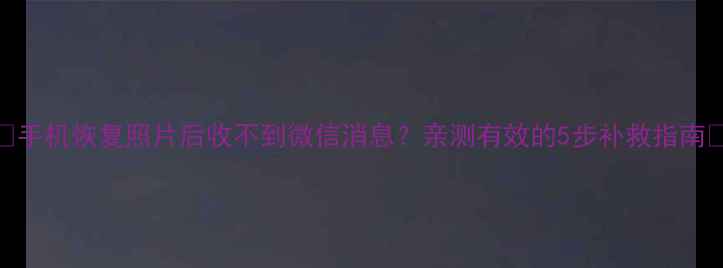 手机恢复照片后收不到微信消息亲测有效的5步补救指南