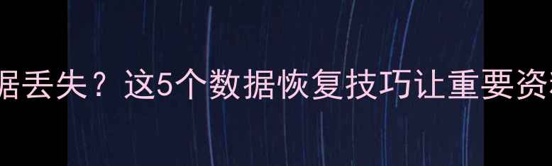 手机拷贝后数据丢失这5个数据恢复技巧让重要资料秒速找回