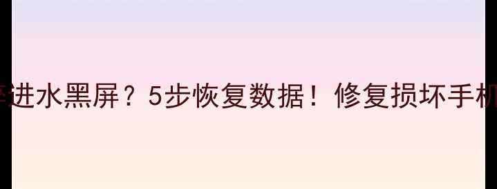 手机摔碎进水黑屏5步恢复数据修复损坏手机全攻略
