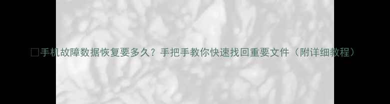 手机故障数据恢复要多久手把手教你快速找回重要文件附详细教程