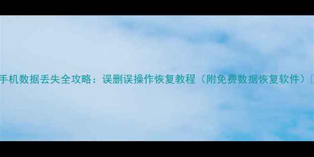 图片 📱手机数据丢失全攻略：误删误操作恢复教程（附免费数据恢复软件）🔥2