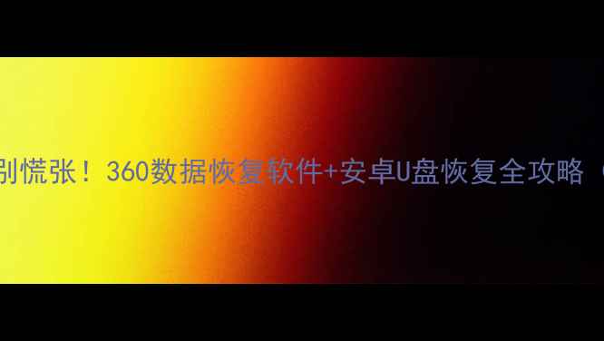 图片 📱手机数据丢失别慌张！360数据恢复软件+安卓U盘恢复全攻略（附免费版下载）