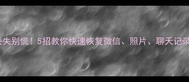 手机数据丢失别慌5招教你快速恢复微信照片聊天记录附教程