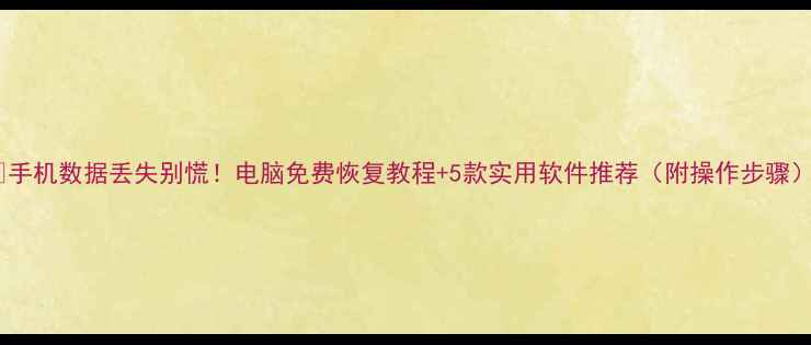 手机数据丢失别慌电脑免费恢复教程5款实用软件推荐附操作步骤