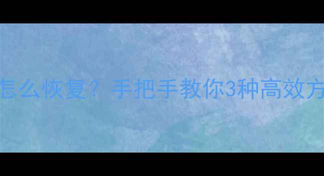 手机数据分割后怎么恢复手把手教你3种高效方法附防丢攻略