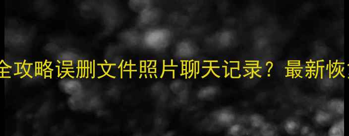 手机数据恢复全攻略误删文件照片聊天记录最新恢复教程来了