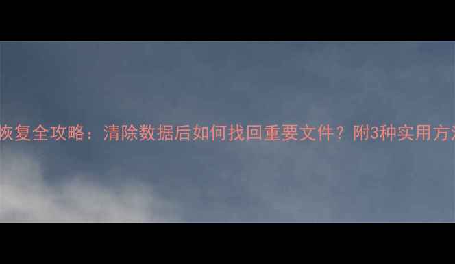 图片 📱手机数据恢复全攻略：清除数据后如何找回重要文件？附3种实用方法（附图）1