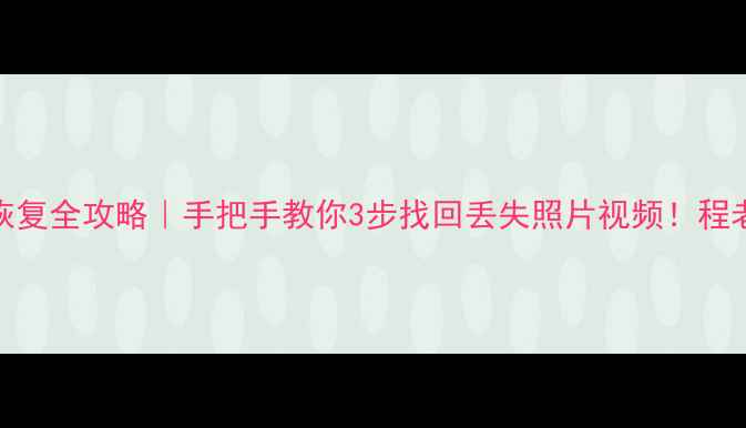 手机数据恢复全攻略手把手教你3步找回丢失照片视频程老师亲测有效