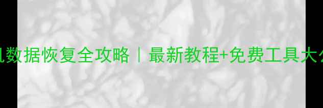 手机数据恢复全攻略最新教程免费工具大公开