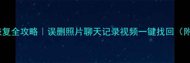 手机数据恢复全攻略误删照片聊天记录视频一键找回附免费工具