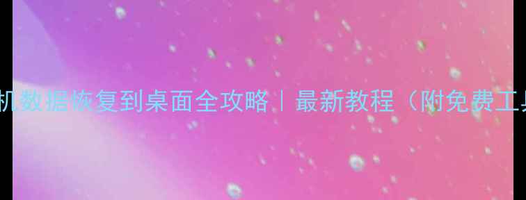 手机数据恢复到桌面全攻略最新教程附免费工具
