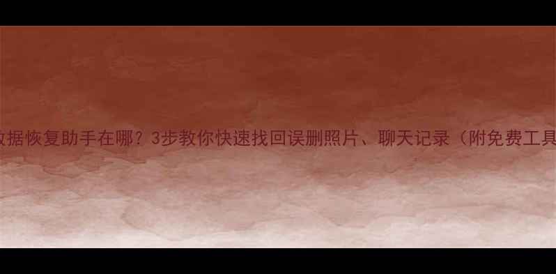 手机数据恢复助手在哪3步教你快速找回误删照片聊天记录附免费工具推荐