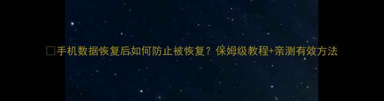 图片 📱手机数据恢复后如何防止被恢复？保姆级教程+亲测有效方法