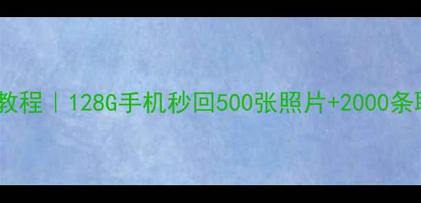 手机数据恢复彻底恢复教程128G手机秒回500张照片2000条聊天记录附避坑指南