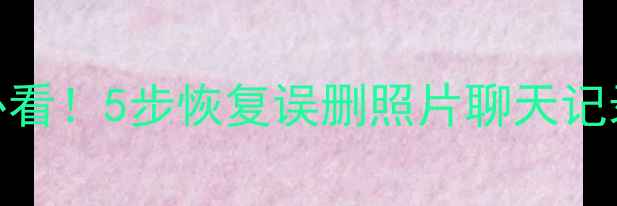 图片 📱手机数据恢复必看！5步恢复误删照片聊天记录（附教程视频）