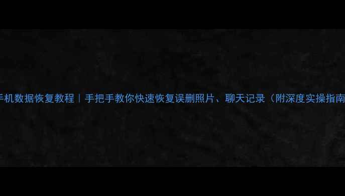 手机数据恢复教程手把手教你快速恢复误删照片聊天记录附深度实操指南