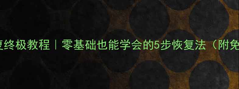 手机数据恢复终极教程零基础也能学会的5步恢复法附免费工具推荐