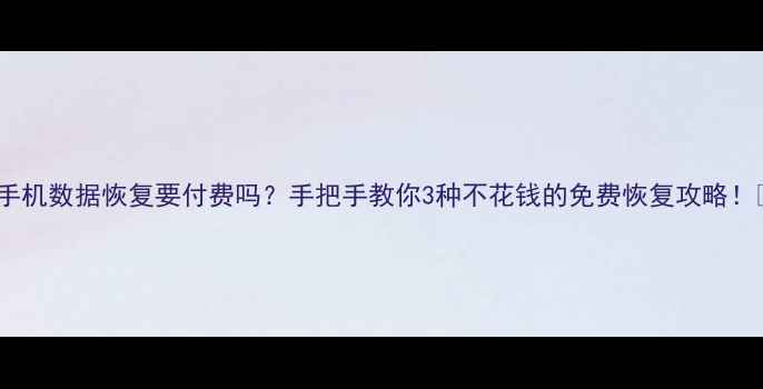 手机数据恢复要付费吗手把手教你3种不花钱的免费恢复攻略