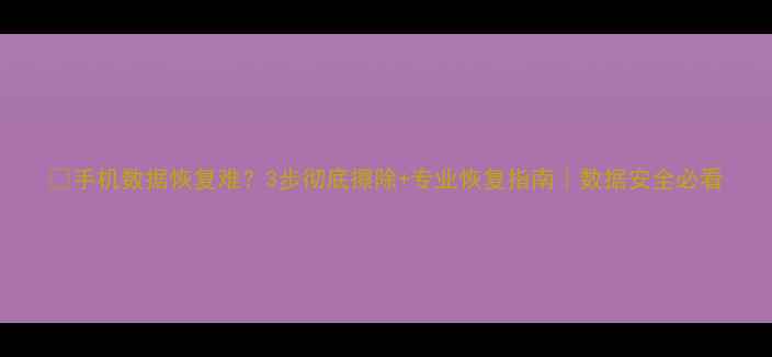 图片 📱手机数据恢复难？3步彻底擦除+专业恢复指南｜数据安全必看