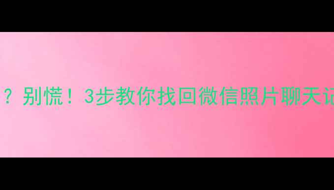图片 📱手机数据突然消失？别慌！3步教你找回微信照片聊天记录（附免费工具）1
